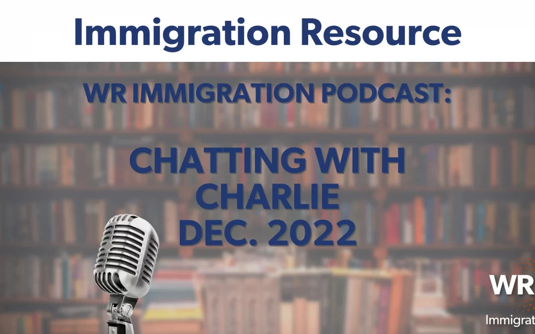 WR Immigration Podcast: Chatting with Charlie December 2022 Webinar